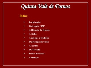Índice Localização O desígnio “IM” A História da Quinta A vinha A adega e a tradição O prestigio do vinho As castas O Mercado Fichas Técnicas Contactos Quinta Vale de Fornos 