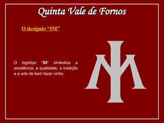 O desígnio “IM” O logotipo “ IM ” simboliza a excelência, a qualidade, a tradição e a arte de bem fazer vinho. Quinta Vale de Fornos 