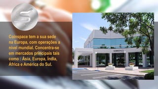 Coinspace tem a sua sede
na Europa, com operações a
nível mundial. Concentra-se
em mercados principais tais
como : Ásia, Europa, Índia,
África e América do Sul.
 