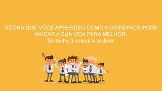 AGORA QUE VOCE APRENDEU COMO A COINSPACE PODE
MUDAR A SUA VIDA PARA MELHOR,
So tenho 3 coisas a te dizer.
 