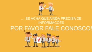 … SE ACHA QUE AINDA PRECISA DE
INFORMACOES
POR FAVOR FALE CONOSCO!
 