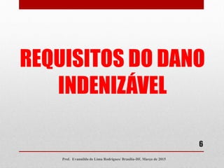 6
REQUISITOS DO DANO
INDENIZÁVEL
Prof. Evannildo de Lima Rodrigues/ Brasília-DF, Março de 2015
 