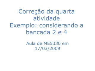 Correção da quarta
       atividade
Exemplo: considerando a
    bancada 2 e 4
     Aula de ME5330 em
         17/03/2009
 