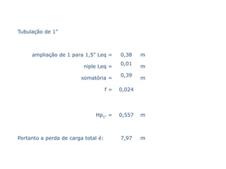 Tubulação de 1"



     ampliação de 1 para 1,5" Leq =       0,38    m
                                          0,01
                          niple Leq =             m
                                          0,39
                         somatória =              m

                                     f=   0,024




                              Hp1" =      0,557   m



Portanto a perda de carga total é:        7,97    m
 