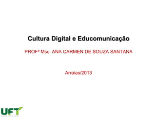 Cultura Digital e Educomunicação
PROFª Msc. ANA CARMEN DE SOUZA SANTANA
Arraias/2013
 
