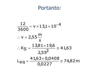 Portanto:

 12
        v  13,1  10 4
3600
            m
 v  2,55
             s
        13,81  19,6
 KS                  41,63
            2,552
       41,63  0,0408
Le q                  74,82 m
           0,0227
 