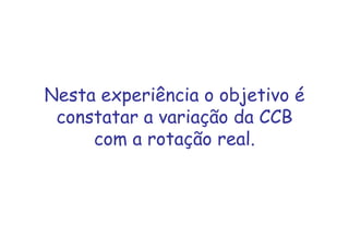 Nesta experiência o objetivo é
constatar a variação da CCB
com a rotação real.
 