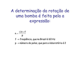 A determinação da rotação de
uma bomba é feita pela a
expressão:
2éolaboratórioparaquepolos,denúmerop
Hz60éBrasilnoque,freqüênciaf
p
f
n
→
→
×
=
120
 
