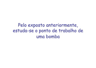 Pelo exposto anteriormente,
estuda-se o ponto de trabalho de
uma bomba
 