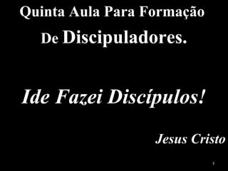 Quinta Aula Para Formação
De Discipuladores.
Ide Fazei Discípulos!
Jesus Cristo
3
 