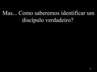 Mas... Como saberemos identificar um
discípulo verdadeiro?
31
 