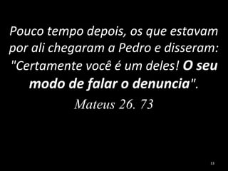 Pouco tempo depois, os que estavam
por ali chegaram a Pedro e disseram:
"Certamente você é um deles! O seu
modo de falar o denuncia".
Mateus 26. 73
33
 