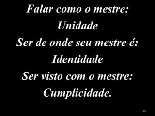 Falar como o mestre:
Unidade
Ser de onde seu mestre é:
Identidade
Ser visto com o mestre:
Cumplicidade.
35
 