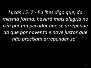 Lucas 15. 7 - Eu lhes digo que, da
mesma forma, haverá mais alegria no
céu por um pecador que se arrepende
do que por noventa e nove justos que
não precisam arrepender-se".
9
 