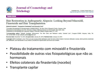 • Plateau do tratamento com minoxidil e finasterida
• Possibilidade de outras vias fisiopatológicas que não as
hormonais
• Efeitos colaterais da finasterida (nocebo)
• Transplante capilar
 