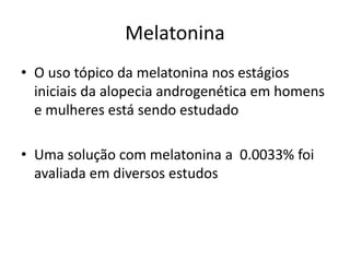 Melatonina
• O uso tópico da melatonina nos estágios
iniciais da alopecia androgenética em homens
e mulheres está sendo estudado
• Uma solução com melatonina a 0.0033% foi
avaliada em diversos estudos
 