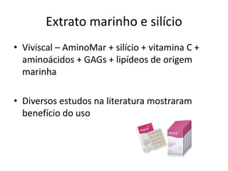 Extrato marinho e silício
• Viviscal – AminoMar + silício + vitamina C +
aminoácidos + GAGs + lipídeos de origem
marinha
• Diversos estudos na literatura mostraram
benefício do uso
 