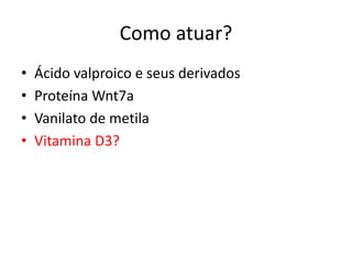 Como atuar?
• Ácido valproico e seus derivados
• Proteína Wnt7a
• Vanilato de metila
• Vitamina D3?
 