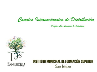 Canales Internacionales de Distribución
                   Profesor Lic. Leonardo O Antoniassi




       INSTITUTO MUNICIPAL DE FORMACIÓN SUPERIOR
                      San Isidro
 