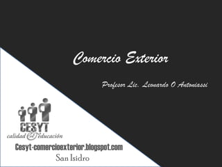 Comercio Exterior
                            Profesor Lic. Leonardo O Antoniassi




Cesyt-comercioexterior.blogspot.com
            San Isidro
 