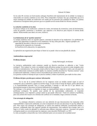 Edward. M. Baker
En los años 80, tuvimos en Ford muchos enfoques fructíferos del mejoramiento de la calidad. La trampa se
relacionaba con nuestra confianza en las cifras. Para comprender el porqué, hay que comprender que en la
mejor estrategia de calidad, las mediciones son usadas por las personas que compilan los datos. Las plantas
automotrices incorporan tantos procesos que no se pueden enviar recetas desde las oficinas centrales.
La solución: medición en la cima
Es preciso trabajar en las mediciones -volumen de ventas, movimiento de existencias, costes de herramientas,
costes de garantía, ausentismo y accidentes- que capaciten a los directivos para mejorar el sistema desde
adentro. Relacionando unos datos con otros, inclusive.
Las limitaciones de la “gestión numérica”
La trampa estadística tiene un segundo aspecto: concentra la atención en las mediciones. Los problemas de
gestión más importantes no aparecen en las estadísticas. No hay cifras para ellos. Algunos ejemplos son:
capacidad de descubrir e innovar en nuevos productos;
el potencial de expansión en el mercado;
los beneficios de la educación y la capacitación.
La aptitud de una organización para forjar su futuro no se puede volcar en una planilla de cálculo.
Ambientalismo empresarial
El dilema del piso
Grady McGonagill, Art Kleiner
La iniciativa ambientalista suele comenzar cuando un directivo proclama su adhesión a una “visión
ecológica”. Pero traducir la visión a la realidad resulta dificultoso porque los ejecutivos están atrapados entre
incentivos contradictorios. Por una parte, desde arriba les llega el nuevo imperativo verde y por otra parte los
valores tradicionales rechazan el cambio rápido, los sistemas contables desechan los “factores externos” como
la repercusión ambiental, y todavía existe la necesidad de que cierren las cuentas.
Los gerentes reciben el mensaje de que es preciso cambiar y reducir la polución, pero nadie les dice cómo.
El dilema del piso: presión para contener información
En la raíz de la actitud defensiva de las empresas existe un modelo mental según el cual el
ecologismo, por su naturaleza, supone un enorme riesgo. Ya que existe el riesgo de litigios, gastos adicionales
y la responsabilidad personal. Pero el riesgo percibido a menudo es más alto de lo que debería ser,
precisamente porque se desconoce la historia ambiental de la compañía.
Sin embargo, si los gerentes se empeñan en negar su responsabilidad, nunca se sienten seguros frente a los
problemas ecológicos. No pueden sacar partido de las oportunidades ambientales, ni responder
estratégicamente a ese imperativo, porque temen lo que puede sobrevenir. Tratan de contener el problema,
pero esta actitud sólo resuelve los síntomas del conflicto en lo inmediato, luego comienza la brecha.
Una estrategia de indagación
La estrategia alternativa comienza con una admisión de que desconocemos las respuestas sobre
responsabilidad o repercusión ambiental, así como el propietario de una casa desconoce lo que hay debajo del
piso. Para seguir una estrategia de indagación, se realiza una auditoría ambiental, inventariando plantas y
procesos, compilando datos que sugieran métodos de mejoramiento. Esta auditoría lleva tiempo, pero a la
larga es el único modo de aprender lo suficiente para elaborar soluciones creativas. Asociarse con grupos
ecologistas puede ser conveniente para las empresas, como descubrió McDonald’s en 1991.
Lo más aconsejable es desarrollar una visión ambiental junto con un examen de la realidad actual.
 