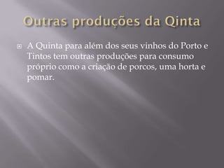    A Quinta para além dos seus vinhos do Porto e
    Tintos tem outras produções para consumo
    próprio como a criação de porcos, uma horta e
    pomar.
 