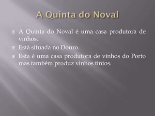    A Quinta do Noval é uma casa produtora de
    vinhos.
   Está situada no Douro.
   Esta é uma casa produtora de vinhos do Porto
    mas também produz vinhos tintos.
 