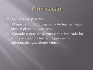    As uvas são pisadas.
   O mosto vai para uma cuba de fermentação
    onde é pisado novamente.
   Quando o grau de doçura está o indicado há
    uma paragem na fermentação e é-lhe
    adicionado aguardente vínica.
 