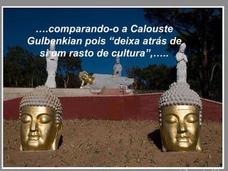 … .comparando-o a Calouste Gulbenkian pois “deixa atrás de si um rasto de cultura”,….. 