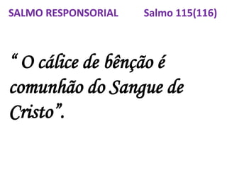 “ O cálice de bênção é
comunhão do Sangue de
Cristo”.
SALMO RESPONSORIAL Salmo 115(116)
 