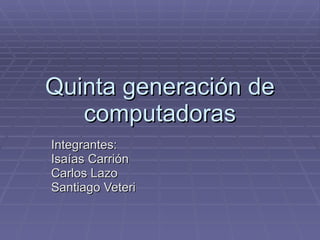 Quinta generación de computadoras Integrantes:  Isaías Carrión  Carlos Lazo Santiago Veteri 