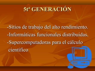 5tª GENERACIÓN
-Sitios de trabajo del alto rendimiento.
-Informáticas funcionales distribuidas.
-Supercomputadoras para el cálculo
científico