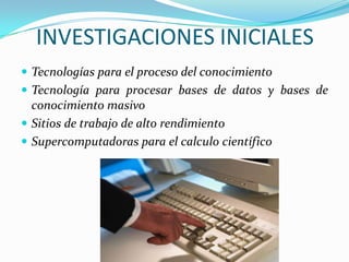INVESTIGACIONES INICIALES
 Tecnologías para el proceso del conocimiento
 Tecnología para procesar bases de datos y bases de
  conocimiento masivo
 Sitios de trabajo de alto rendimiento
 Supercomputadoras para el calculo científico
 