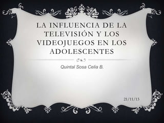 LA INFLUENCIA DE LA
TELEVISIÓN Y LOS
VIDEOJUEGOS EN LOS
ADOLESCENTES
Quintal Sosa Celia B.

21/11/13

 