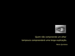 Quem não compreende um olhar  tampouco compreenderá uma longa explicação. Mario Quintana 