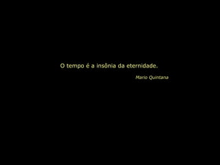 O tempo é a insônia da eternidade. Mario Quintana 