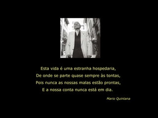Esta vida é uma estranha hospedaria, De onde se parte quase sempre às tontas, Pois nunca as nossas malas estão prontas, E a nossa conta nunca está em dia.  Mario Quintana 