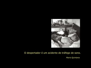 O despertador é um acidente de tráfego de sono.   Mario Quintana 