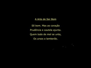 A Arte de Ser Bom Sê bom. Mas ao coração Prudência e cautela ajunta. Quem todo de mel se unta, Os ursos o lamberão. 
