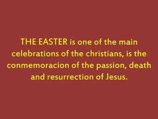THE EASTER is one of the main
celebrations of the christians, is the
conmemoracion of the passion, death
and resurrection of Jesus.
 