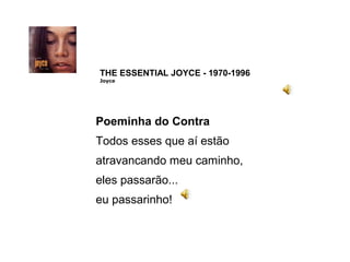 THE ESSENTIAL JOYCE - 1970-1996
Joyce




Poeminha do Contra
Todos esses que aí estão
atravancando meu caminho,
eles passarão...
eu passarinho!
 