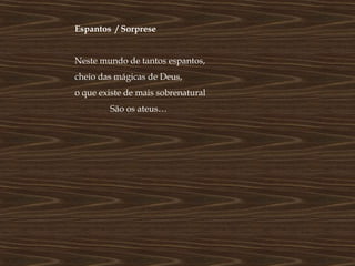 Espantos / Sorprese


Neste mundo de tantos espantos,
cheio das mágicas de Deus,
o que existe de mais sobrenatural
        São os ateus…
 
 
