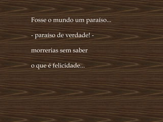 Fosse o mundo um paraíso...

- paraíso de verdade! -

morrerias sem saber

o que é felicidade...
 