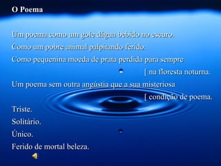 O Poema


Um poema como um gole dágua bebido no escuro.
Como um pobre animal palpitando ferido.
Como pequenina moeda de prata perdida para sempre
                                      [ na floresta noturna.
Um poema sem outra angústia que a sua misteriosa
                                      [ condição de poema.
Triste.
Solitário.
Único.
Ferido de mortal beleza.
 