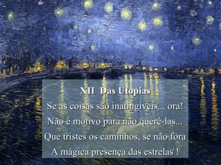 XII Das Utopias
Se as coisas são inatingíveis... ora!
Não é motivo para não querê-las...
Que tristes os caminhos, se não fora
 A mágica presença das estrelas !
 