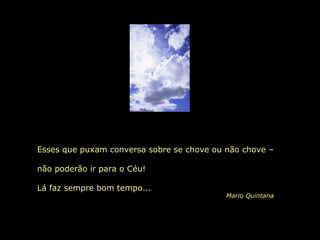 Esses que puxam conversa sobre se chove ou não chove – não poderão ir para o Céu!  Lá faz sempre bom tempo... Mario Quintana 