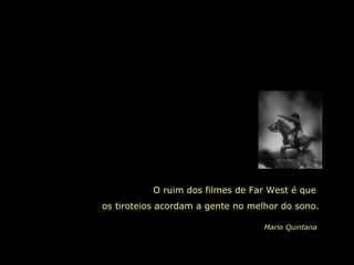 O ruim dos filmes de Far West é que  os tiroteios acordam a gente no melhor do sono. Mario Quintana 