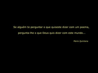 Se alguém te perguntar o que quiseste dizer com um poema,  pergunta-lhe o que Deus quis dizer com este mundo... Mario Quintana 