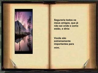 Seguraria todos os meus amigos, que já não sei onde e como estão, e diria:   Vocês são extremamente importantes para mim.            