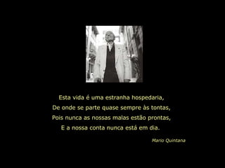 Esta vida é uma estranha hospedaria, De onde se parte quase sempre às tontas, Pois nunca as nossas malas estão prontas, E a nossa conta nunca está em dia.  Mario Quintana 